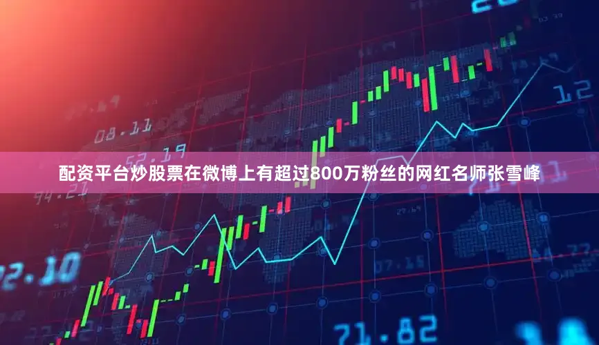 配资平台炒股票在微博上有超过800万粉丝的网红名师张雪峰