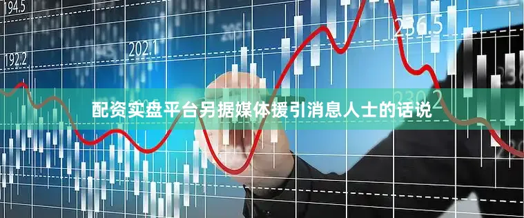 配资实盘平台　　另据媒体援引消息人士的话说