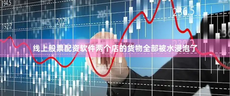 线上股票配资软件两个店的货物全部被水浸泡了