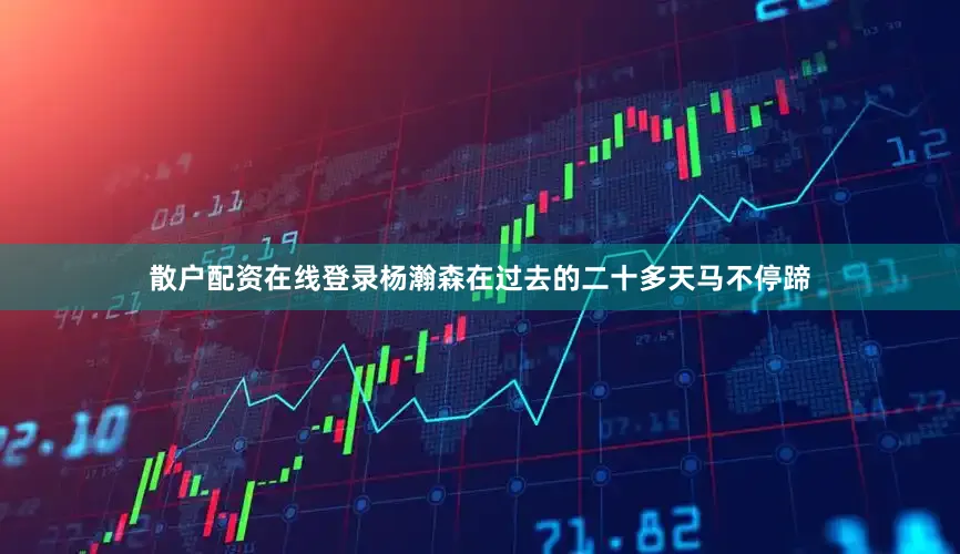 散户配资在线登录杨瀚森在过去的二十多天马不停蹄