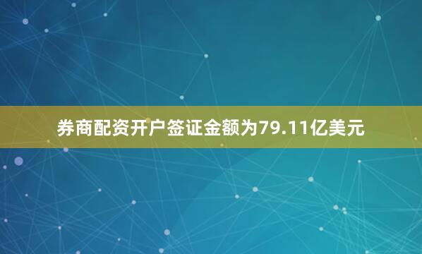 券商配资开户签证金额为79.11亿美元
