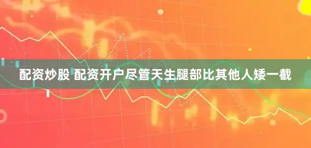 配资炒股 配资开户尽管天生腿部比其他人矮一截