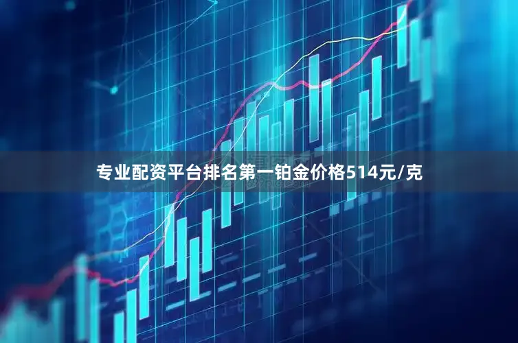 专业配资平台排名第一铂金价格514元/克