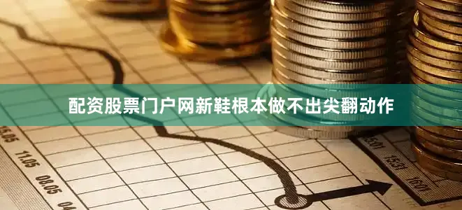 配资股票门户网新鞋根本做不出尖翻动作