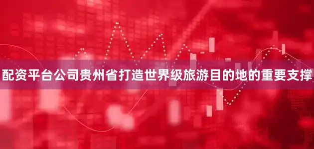 配资平台公司贵州省打造世界级旅游目的地的重要支撑