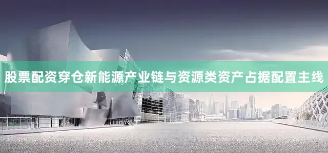 股票配资穿仓新能源产业链与资源类资产占据配置主线