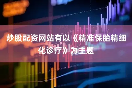 炒股配资网站有以《精准保胎精细化诊疗》为主题