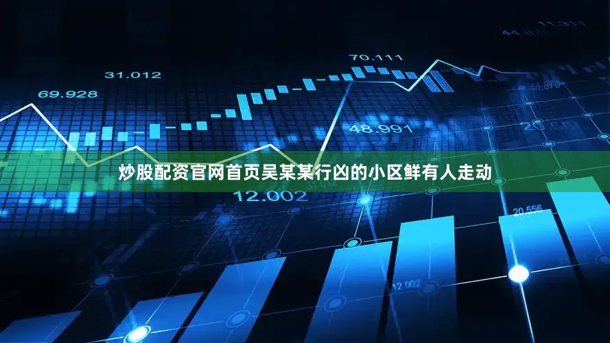 炒股配资官网首页吴某某行凶的小区鲜有人走动