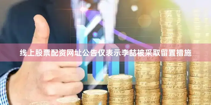 线上股票配资网址公告仅表示李喆被采取留置措施