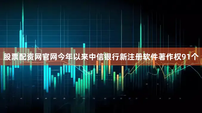 股票配资网官网今年以来中信银行新注册软件著作权91个