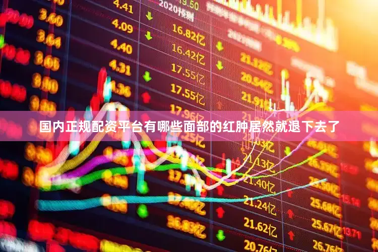 国内正规配资平台有哪些面部的红肿居然就退下去了