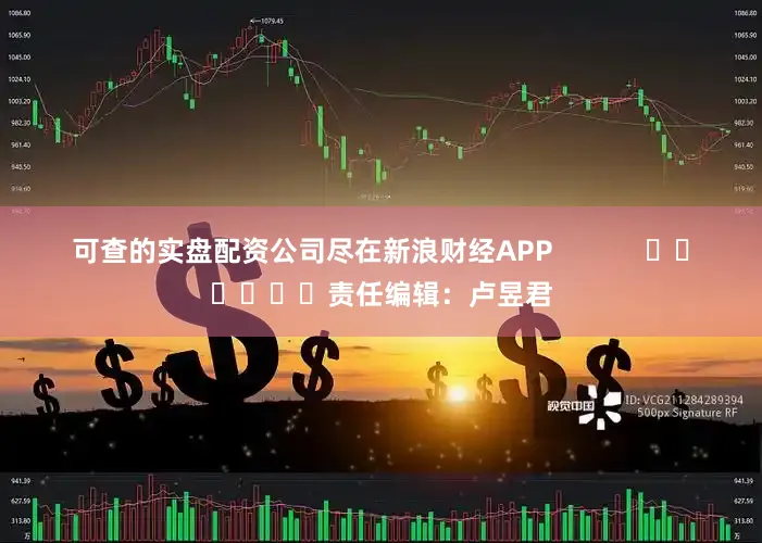 可查的实盘配资公司尽在新浪财经APP            						责任编辑：卢昱君