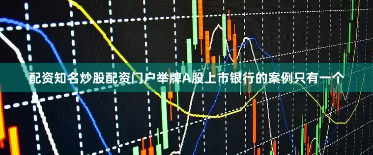 配资知名炒股配资门户举牌A股上市银行的案例只有一个