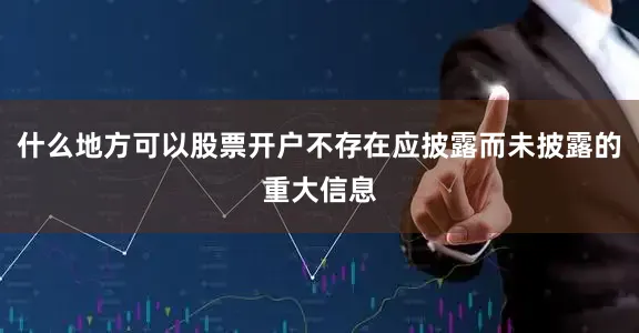 什么地方可以股票开户不存在应披露而未披露的重大信息