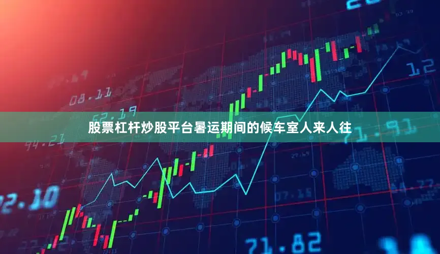 股票杠杆炒股平台暑运期间的候车室人来人往