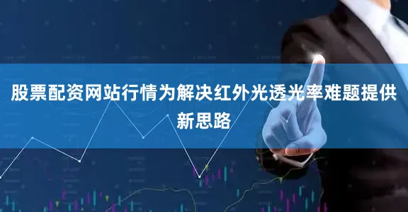 股票配资网站行情为解决红外光透光率难题提供新思路