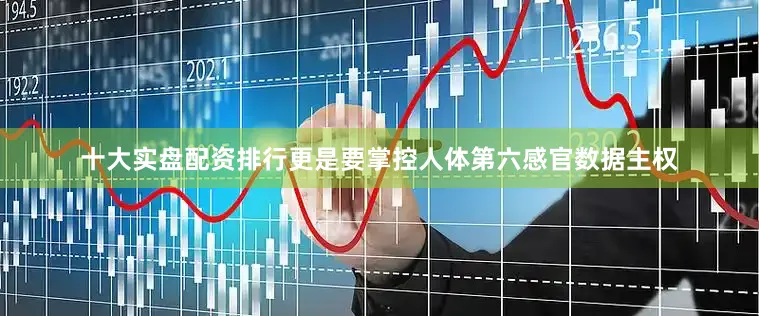 十大实盘配资排行更是要掌控人体第六感官数据主权