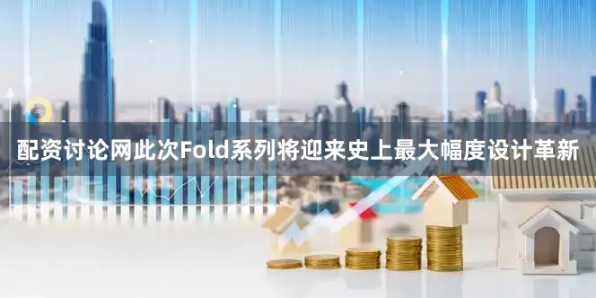 配资讨论网此次Fold系列将迎来史上最大幅度设计革新