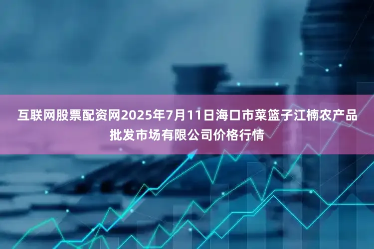 互联网股票配资网2025年7月11日海口市菜篮子江楠农产品批发市场有限公司价格行情