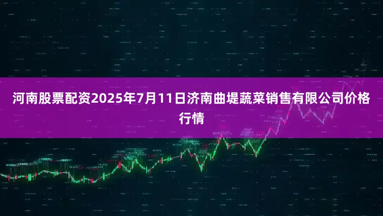 河南股票配资2025年7月11日济南曲堤蔬菜销售有限公司价格行情