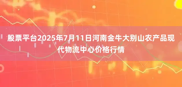 股票平台2025年7月11日河南金牛大别山农产品现代物流中心价格行情