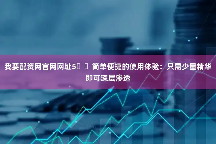 我要配资网官网网址5️⃣简单便捷的使用体验：只需少量精华即可深层渗透