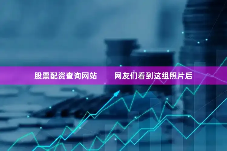 股票配资查询网站        网友们看到这组照片后