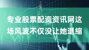 专业股票配资资讯网这场风波不仅没让她退缩