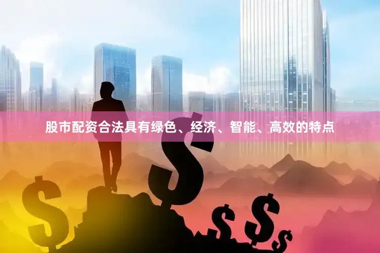 股市配资合法具有绿色、经济、智能、高效的特点