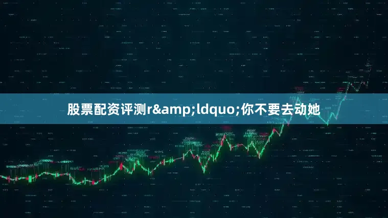股票配资评测r&ldquo;你不要去动她