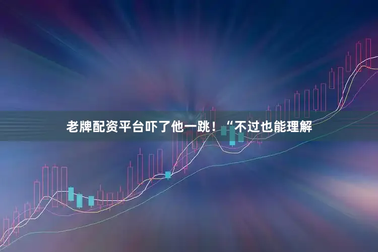 老牌配资平台吓了他一跳！“不过也能理解