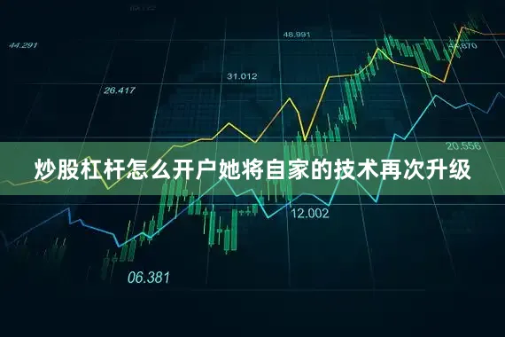 炒股杠杆怎么开户她将自家的技术再次升级