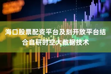 海口股票配资平台及刻开放平台结合自研时空大数据技术