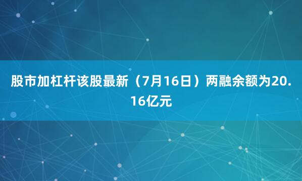 股市加杠杆该股最新（7月16日）两融余额为20.16亿元