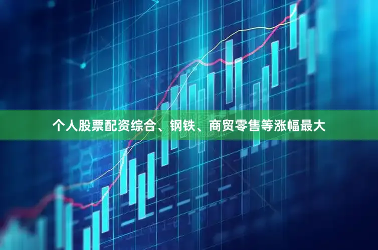 个人股票配资综合、钢铁、商贸零售等涨幅最大