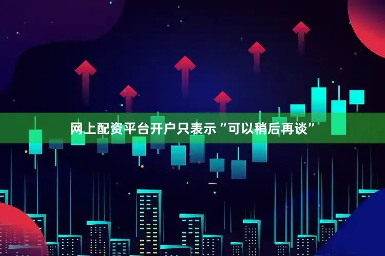 网上配资平台开户只表示“可以稍后再谈”