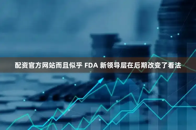 配资官方网站而且似乎 FDA 新领导层在后期改变了看法