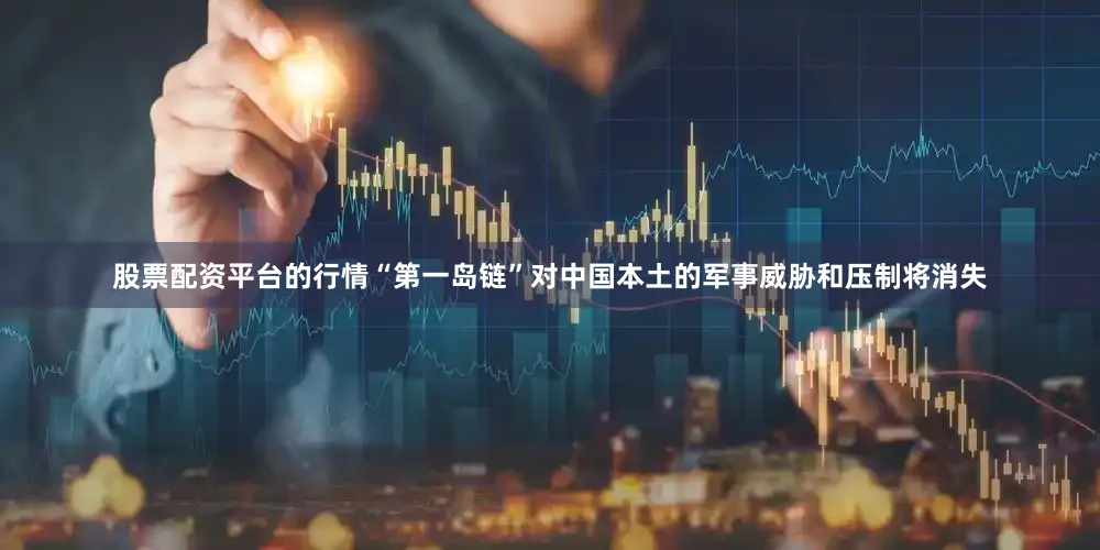 股票配资平台的行情“第一岛链”对中国本土的军事威胁和压制将消失