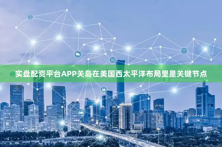 实盘配资平台APP关岛在美国西太平洋布局里是关键节点