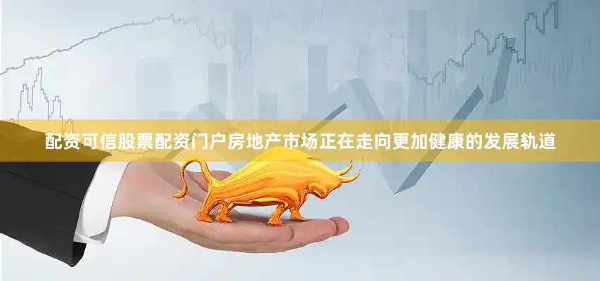 配资可信股票配资门户房地产市场正在走向更加健康的发展轨道