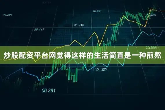 炒股配资平台网觉得这样的生活简直是一种煎熬