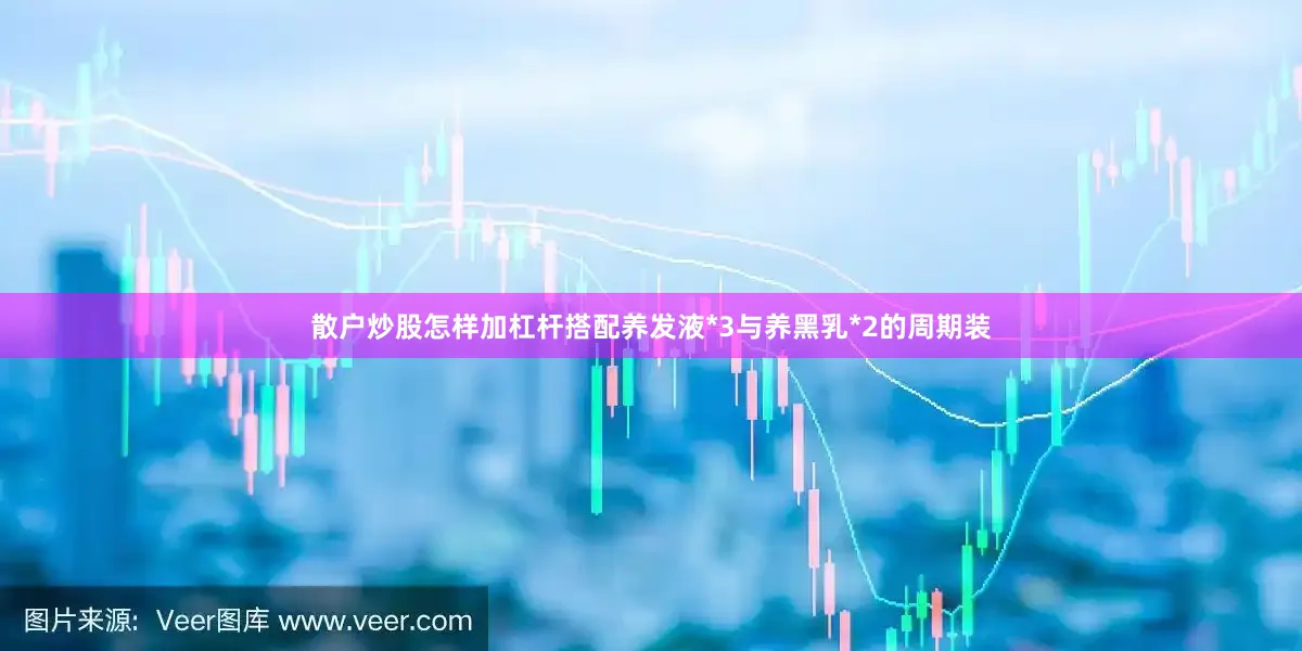 散户炒股怎样加杠杆搭配养发液*3与养黑乳*2的周期装