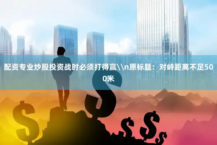 配资专业炒股投资战时必须打得赢\n原标题：对峙距离不足500米