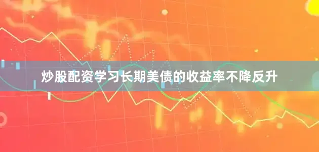 炒股配资学习长期美债的收益率不降反升