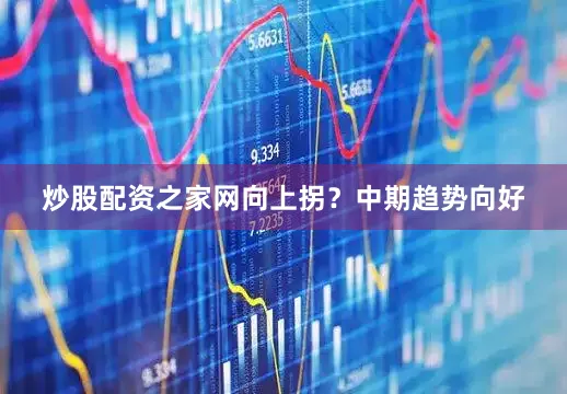炒股配资之家网向上拐？中期趋势向好