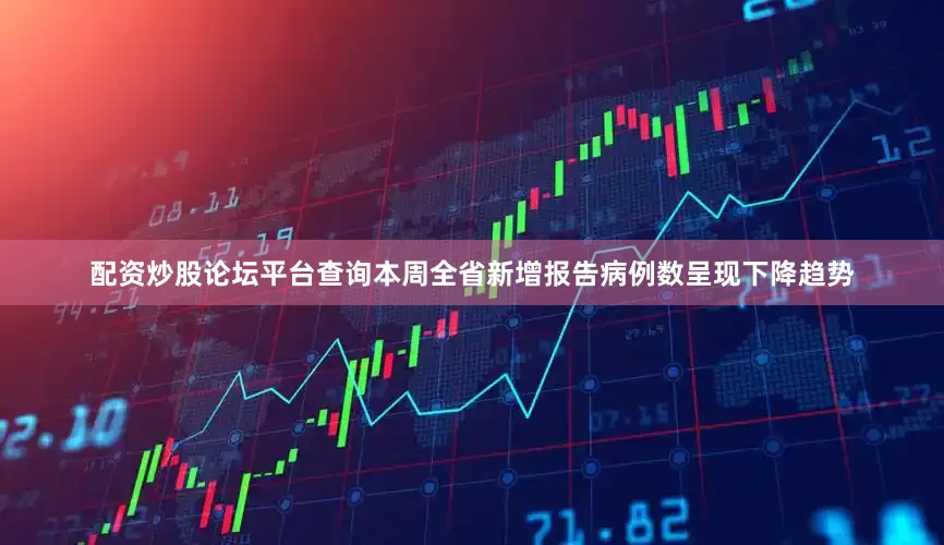 配资炒股论坛平台查询本周全省新增报告病例数呈现下降趋势