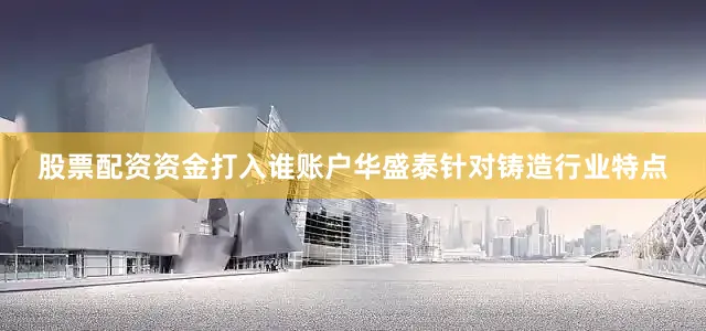 股票配资资金打入谁账户华盛泰针对铸造行业特点