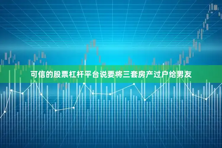 可信的股票杠杆平台说要将三套房产过户给男友