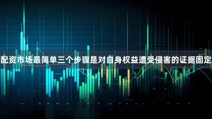 配资市场最简单三个步骤是对自身权益遭受侵害的证据固定