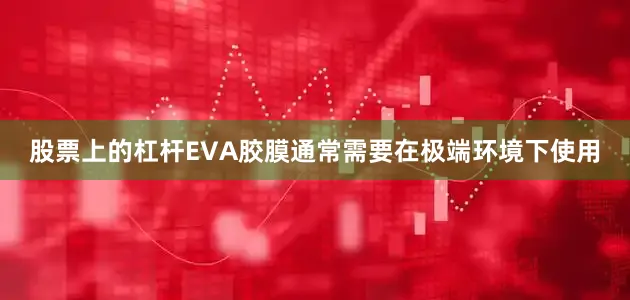 股票上的杠杆EVA胶膜通常需要在极端环境下使用